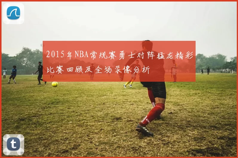 2015年NBA常规赛勇士对阵猛龙精彩比赛回顾及全场录像分析