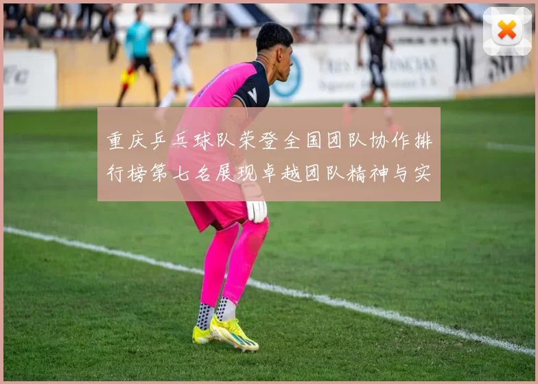 重庆乒乓球队荣登全国团队协作排行榜第七名展现卓越团队精神与实力