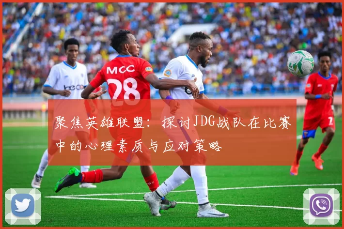 聚焦英雄联盟：探讨JDG战队在比赛中的心理素质与应对策略