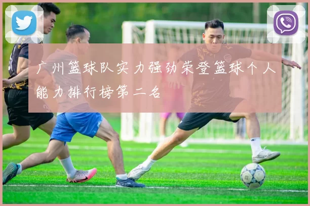 广州篮球队实力强劲荣登篮球个人能力排行榜第二名