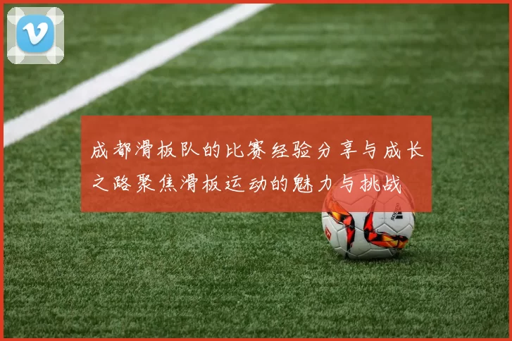 成都滑板队的比赛经验分享与成长之路聚焦滑板运动的魅力与挑战