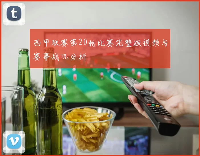 西甲联赛第20轮比赛完整版视频与赛事战况分析