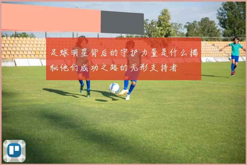 足球明星背后的守护力量是什么揭秘他们成功之路的无形支持者