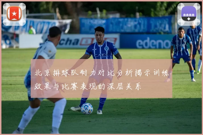 北京排球队耐力对比分析揭示训练效果与比赛表现的深层关系