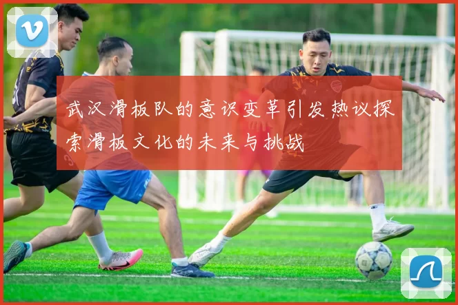 武汉滑板队的意识变革引发热议探索滑板文化的未来与挑战