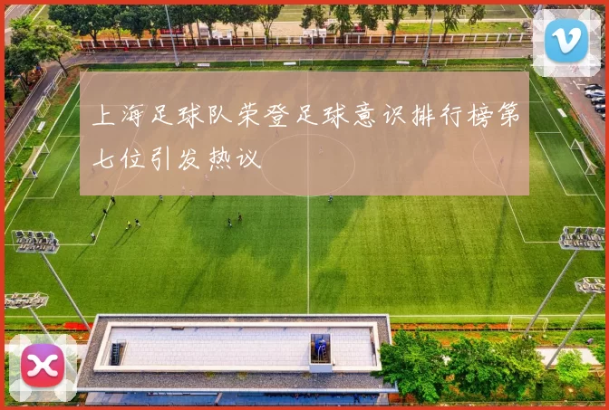 上海足球队荣登足球意识排行榜第七位引发热议