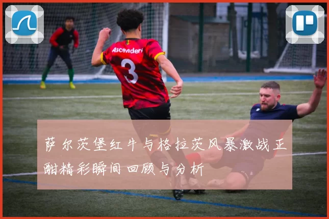萨尔茨堡红牛与格拉茨风暴激战正酣精彩瞬间回顾与分析