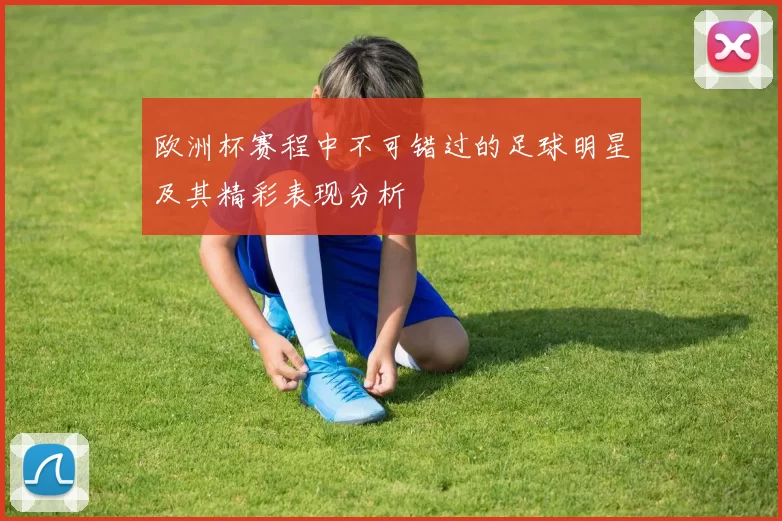 欧洲杯赛程中不可错过的足球明星及其精彩表现分析