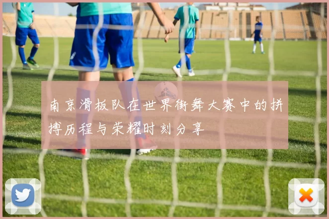 南京滑板队在世界街舞大赛中的拼搏历程与荣耀时刻分享