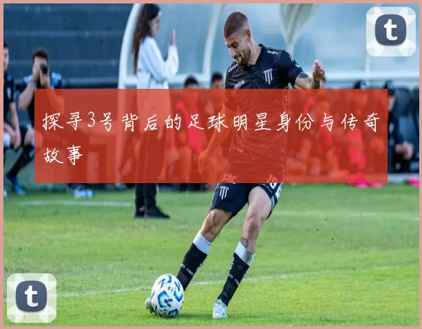 探寻3号背后的足球明星身份与传奇故事