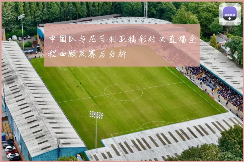 中国队与尼日利亚精彩对决直播全程回顾及赛后分析