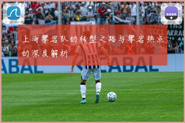 上海攀岩队的转型之路与攀岩热点的深度解析