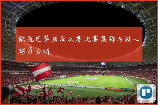 欧冠巴萨历届决赛比赛集锦与核心球员分析