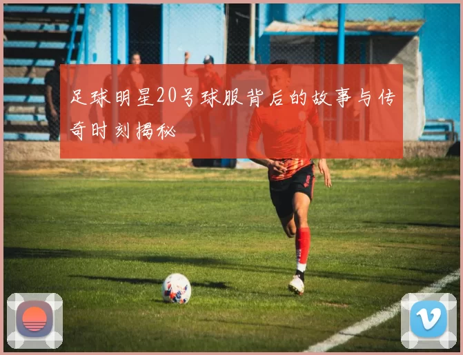 足球明星20号球服背后的故事与传奇时刻揭秘