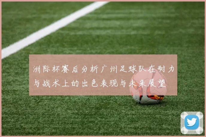 洲际杯赛后分析广州足球队在耐力与战术上的出色表现与未来展望
