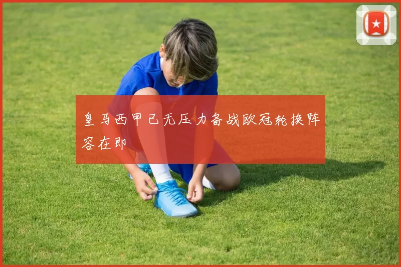 皇马西甲已无压力备战欧冠轮换阵容在即