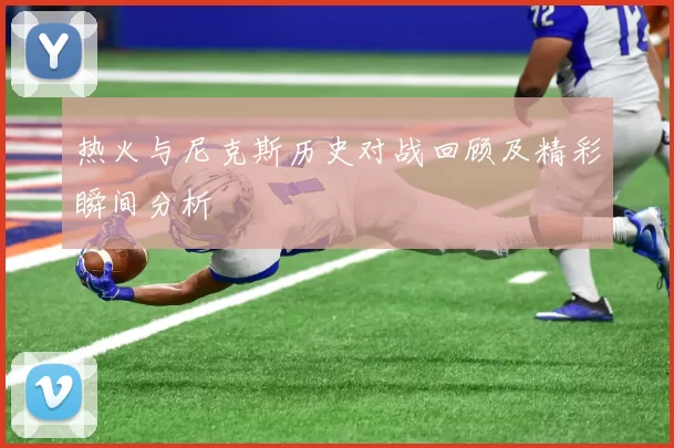 热火与尼克斯历史对战回顾及精彩瞬间分析