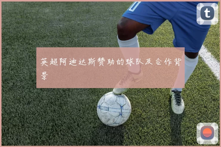 英超阿迪达斯赞助的球队及合作背景