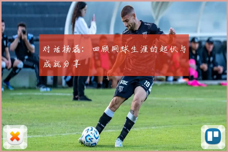 对话杨磊：回顾网球生涯的起伏与成就分享