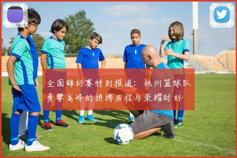 全国锦标赛特别报道：杭州篮球队勇攀高峰的拼搏历程与荣耀时刻